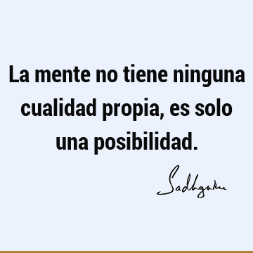 La mente no tiene ninguna cualidad propia, es solo una