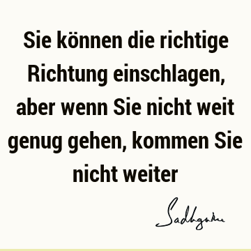 Sie können die richtige Richtung einschlagen, aber wenn Sie nicht weit genug gehen, kommen Sie nicht