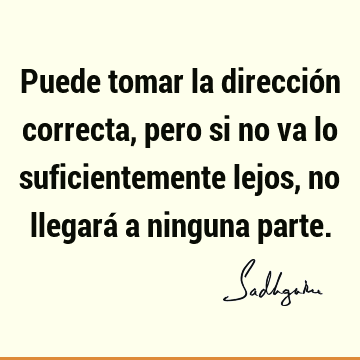 Puede tomar la dirección correcta, pero si no va lo suficientemente lejos, no llegará a ninguna