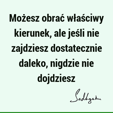 Możesz obrać właściwy kierunek, ale jeśli nie zajdziesz dostatecznie daleko, nigdzie nie