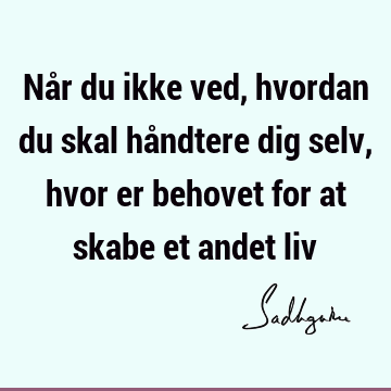 Når du ikke ved, hvordan du skal håndtere dig selv, hvor er behovet for at skabe et andet