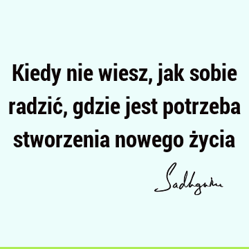 Kiedy nie wiesz, jak sobie radzić, gdzie jest potrzeba stworzenia nowego ż