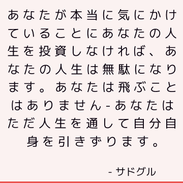 あなたが本当に気にかけていることにあなたの人生を投資しなければ、あなたの人生は無駄になります。 あなたは飛ぶことはありません-あなたはただ人生を通して自分自身を引きずります。