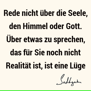 Rede nicht über die Seele, den Himmel oder Gott. Über etwas zu sprechen, das für Sie noch nicht Realität ist, ist eine Lü