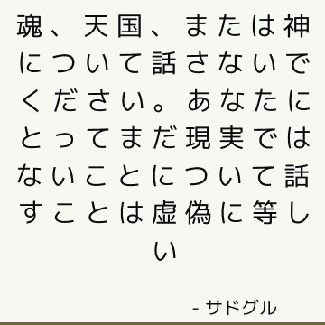 魂、天国、または神について話さないでください。 あなたにとってまだ現実ではないことについて話すことは虚偽に等しい