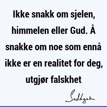 Ikke snakk om sjelen, himmelen eller Gud. Å snakke om noe som ennå ikke er en realitet for deg, utgjør