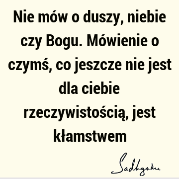 Nie mów o duszy, niebie czy Bogu. Mówienie o czymś, co jeszcze nie jest dla ciebie rzeczywistością, jest kł