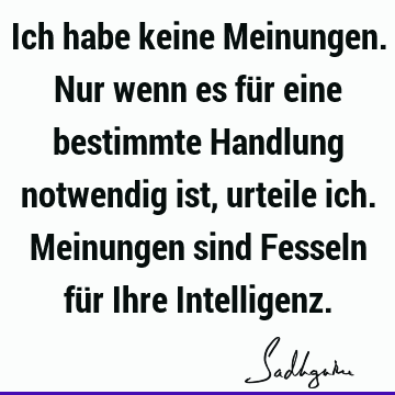 Ich habe keine Meinungen. Nur wenn es für eine bestimmte Handlung notwendig ist, urteile ich. Meinungen sind Fesseln für Ihre I