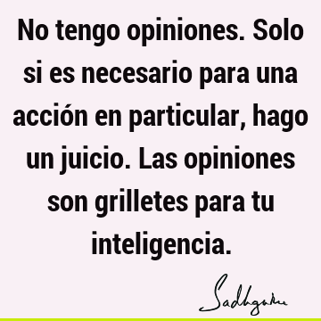 No tengo opiniones. Solo si es necesario para una acción en particular, hago un juicio. Las opiniones son grilletes para tu