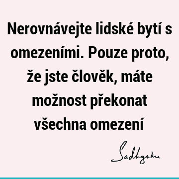 Nerovnávejte lidské bytí s omezeními. Pouze proto, že jste člověk, máte možnost překonat všechna omezení