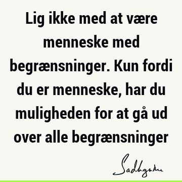 Lig ikke med at være menneske med begrænsninger. Kun fordi du er menneske, har du muligheden for at gå ud over alle begræ