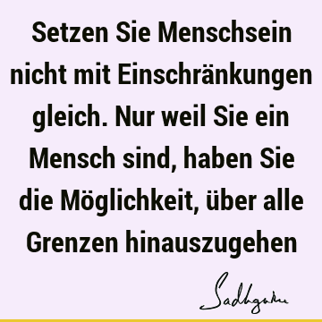 Setzen Sie Menschsein nicht mit Einschränkungen gleich. Nur weil Sie ein Mensch sind, haben Sie die Möglichkeit, über alle Grenzen