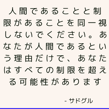 人間であることと制限があることを同一視しないでください。 あなたが人間であるという理由だけで、あなたはすべての制限を超える可能性があります