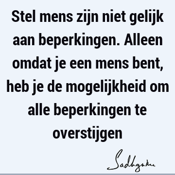 Stel mens zijn niet gelijk aan beperkingen. Alleen omdat je een mens bent, heb je de mogelijkheid om alle beperkingen te