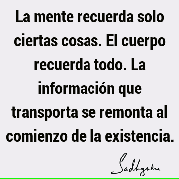 La mente recuerda solo ciertas cosas. El cuerpo recuerda todo. La información que transporta se remonta al comienzo de la