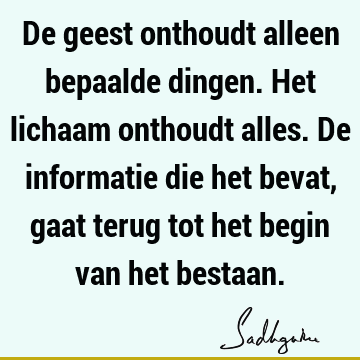 De geest onthoudt alleen bepaalde dingen. Het lichaam onthoudt alles. De informatie die het bevat, gaat terug tot het begin van het