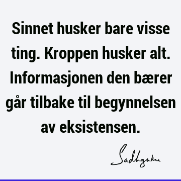 Sinnet husker bare visse ting. Kroppen husker alt. Informasjonen den bærer går tilbake til begynnelsen av