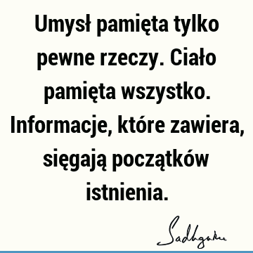 Umysł pamięta tylko pewne rzeczy. Ciało pamięta wszystko. Informacje, które zawiera, sięgają początków