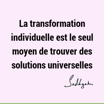 La transformation individuelle est le seul moyen de trouver des solutions