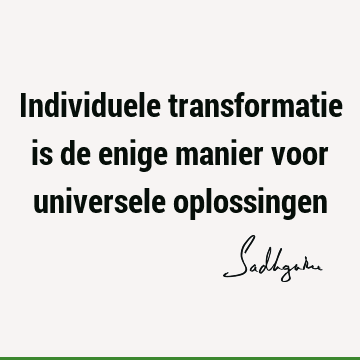 Individuele transformatie is de enige manier voor universele