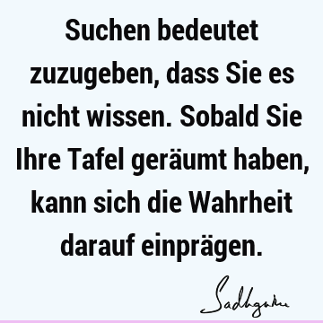 Suchen bedeutet zuzugeben, dass Sie es nicht wissen. Sobald Sie Ihre Tafel geräumt haben, kann sich die Wahrheit darauf einprä