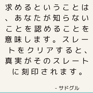 求めるということは、あなたが知らないことを認めることを意味します。 スレートをクリアすると、真実がそのスレートに刻印されます。