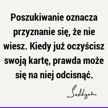 Poszukiwanie oznacza przyznanie się, że nie wiesz. Kiedy już oczyścisz swoją kartę, prawda może się na niej odcisnąć