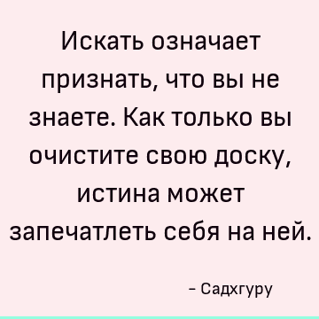 Искать означает признать, что вы не знаете. Как только вы очистите свою доску, истина может запечатлеть себя на ней
