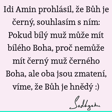 Idi Amin prohlásil, že Bůh je černý, souhlasím s ním: Pokud bílý muž může mít bílého Boha, proč nemůže mít černý muž černého Boha, ale oba jsou zmatení, víme, ž