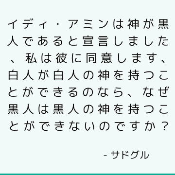 イディ・アミンは神が黒人であると宣言しました、私は彼に同意します、白人が白人の神を持つことができるのなら、なぜ黒人は黒人の神を持つことができないのですか？