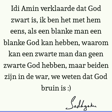 Idi Amin verklaarde dat God zwart is, ik ben het met hem eens, als een blanke man een blanke God kan hebben, waarom kan een zwarte man dan geen zwarte God