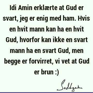 Idi Amin erklærte at Gud er svart, jeg er enig med ham. Hvis en hvit mann kan ha en hvit Gud, hvorfor kan ikke en svart mann ha en svart Gud, men begge er