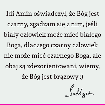 Idi Amin oświadczył, że Bóg jest czarny, zgadzam się z nim, jeśli biały człowiek może mieć białego Boga, dlaczego czarny człowiek nie może mieć czarnego Boga,