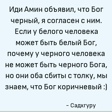 Иди Амин объявил, что Бог черный, я согласен с ним. Если у белого человека может быть белый Бог, почему у черного человека не может быть черного Бога, но они об