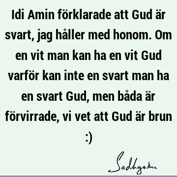 Idi Amin förklarade att Gud är svart, jag håller med honom. Om en vit man kan ha en vit Gud varför kan inte en svart man ha en svart Gud, men båda är fö