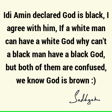 Idi Amin declared God is black, I agree with him, If a white man can have a white God why can