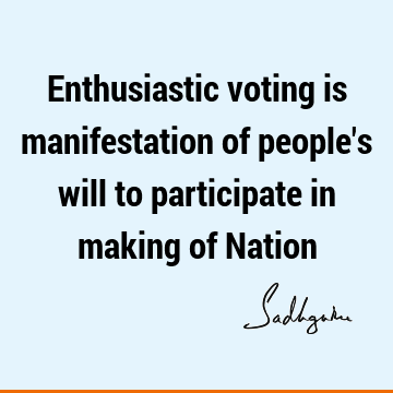Enthusiastic voting is manifestation of people