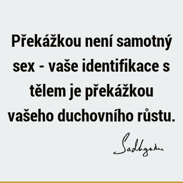 Překážkou není samotný sex - vaše identifikace s tělem je překážkou vašeho duchovního rů