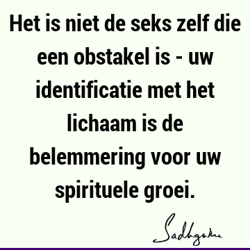 Het is niet de seks zelf die een obstakel is - uw identificatie met het lichaam is de belemmering voor uw spirituele