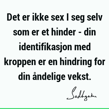 Det er ikke sex i seg selv som er et hinder - din identifikasjon med kroppen er en hindring for din åndelige