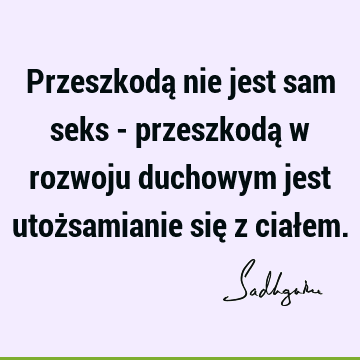 Przeszkodą nie jest sam seks - przeszkodą w rozwoju duchowym jest utożsamianie się z ciał