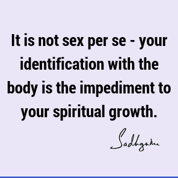 It is not sex per se - your identification with the body is the impediment to your spiritual