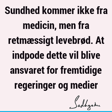 Sundhed kommer ikke fra medicin, men fra retmæssigt levebrød. At indpode dette vil blive ansvaret for fremtidige regeringer og