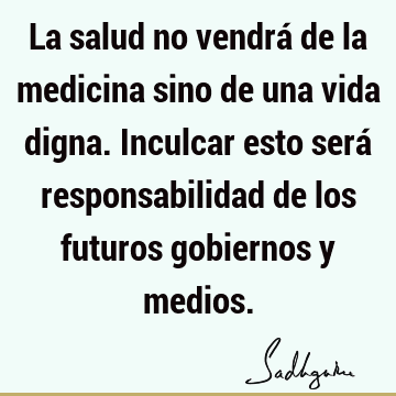 La salud no vendrá de la medicina sino de una vida digna. Inculcar esto será responsabilidad de los futuros gobiernos y