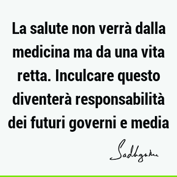 La salute non verrà dalla medicina ma da una vita retta. Inculcare questo diventerà responsabilità dei futuri governi e