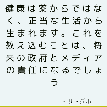 健康は薬からではなく、正当な生活から生まれます。 これを教え込むことは、将来の政府とメディアの責任になるでしょう