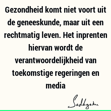 Gezondheid komt niet voort uit de geneeskunde, maar uit een rechtmatig leven. Het inprenten hiervan wordt de verantwoordelijkheid van toekomstige regeringen en