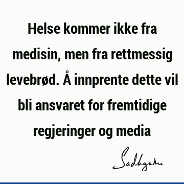 Helse kommer ikke fra medisin, men fra rettmessig levebrød. Å innprente dette vil bli ansvaret for fremtidige regjeringer og