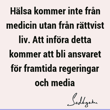 Hälsa kommer inte från medicin utan från rättvist liv. Att införa detta kommer att bli ansvaret för framtida regeringar och