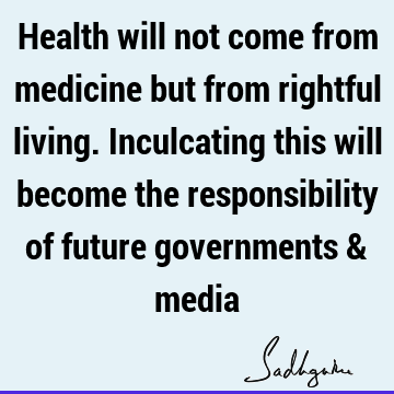 Health will not come from medicine but from rightful living. Inculcating this will become the responsibility of future governments &
